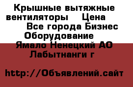 Крышные вытяжные вентиляторы  › Цена ­ 12 000 - Все города Бизнес » Оборудование   . Ямало-Ненецкий АО,Лабытнанги г.